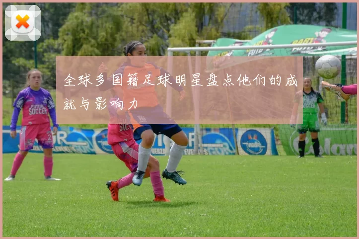 全球多国籍足球明星盘点他们的成就与影响力