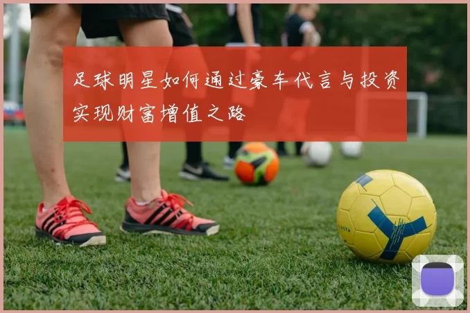 足球明星如何通过豪车代言与投资实现财富增值之路