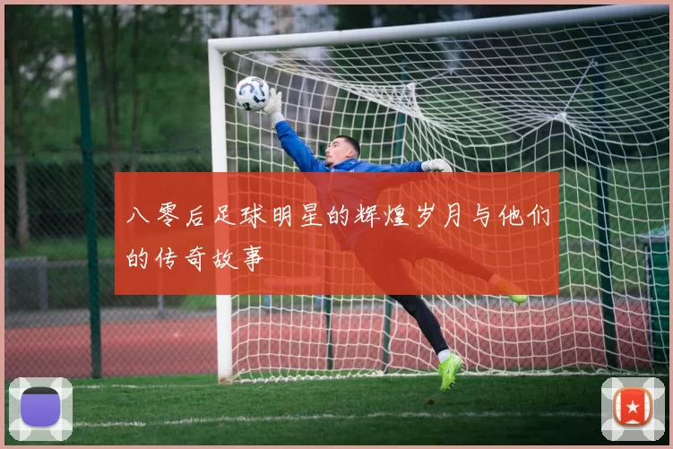 八零后足球明星的辉煌岁月与他们的传奇故事