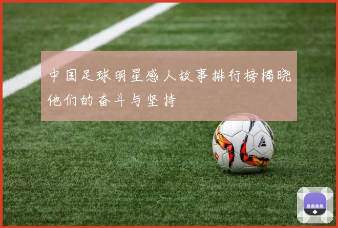 中国足球明星感人故事排行榜揭晓他们的奋斗与坚持