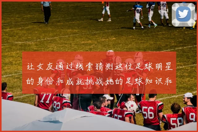 让女友通过线索猜测这位足球明星的身份和成就挑战她的足球知识和直觉