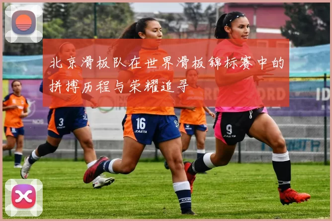 北京滑板队在世界滑板锦标赛中的拼搏历程与荣耀追寻