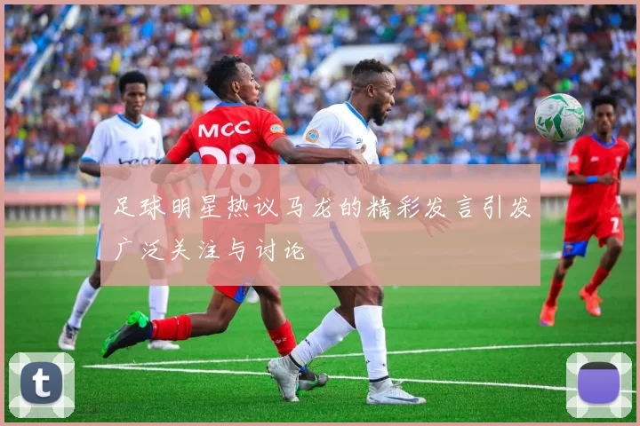 足球明星热议马龙的精彩发言引发广泛关注与讨论
