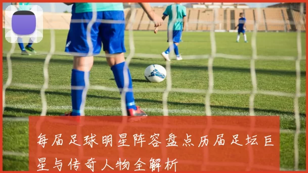 每届足球明星阵容盘点历届足坛巨星与传奇人物全解析