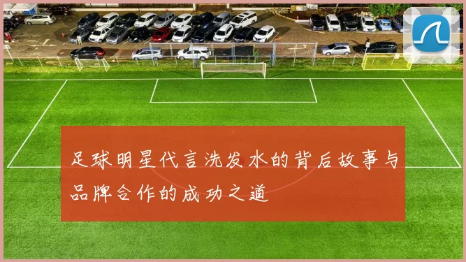 足球明星代言洗发水的背后故事与品牌合作的成功之道