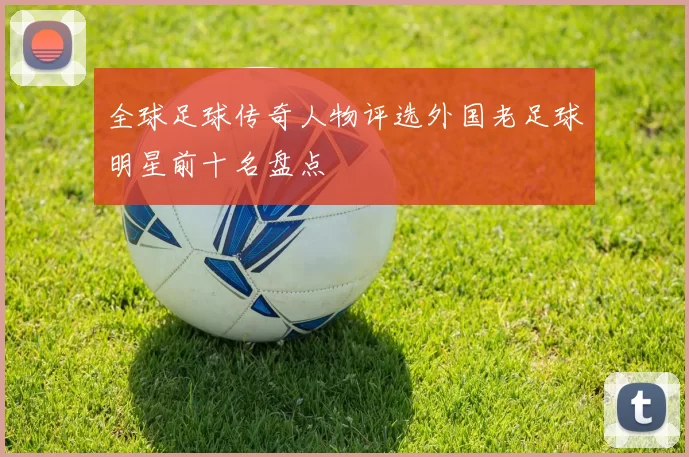 全球足球传奇人物评选外国老足球明星前十名盘点