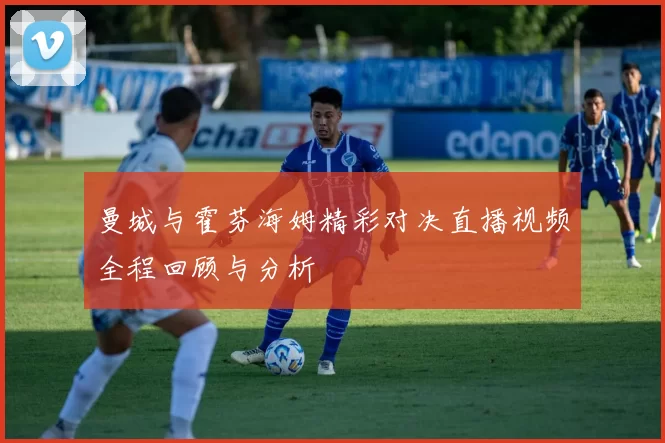 曼城与霍芬海姆精彩对决直播视频全程回顾与分析