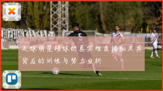 足球明星踢球的真实难度揭秘及其背后的训练与努力分析