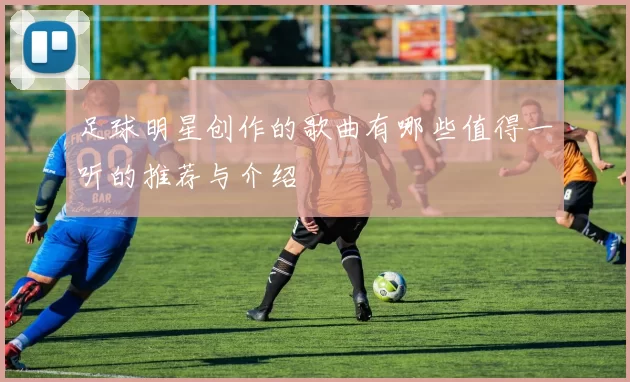 足球明星创作的歌曲有哪些值得一听的推荐与介绍