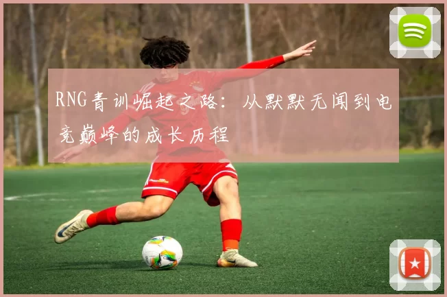 RNG青训崛起之路：从默默无闻到电竞巅峰的成长历程