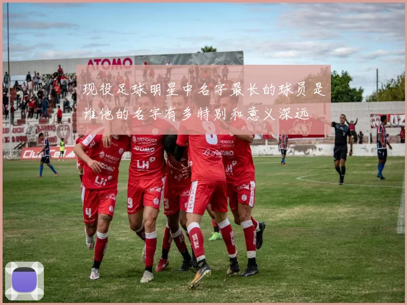 现役足球明星中名字最长的球员是谁他的名字有多特别和意义深远