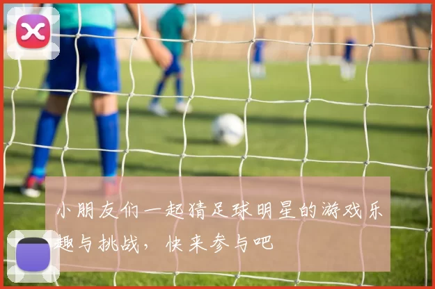 小朋友们一起猜足球明星的游戏乐趣与挑战，快来参与吧