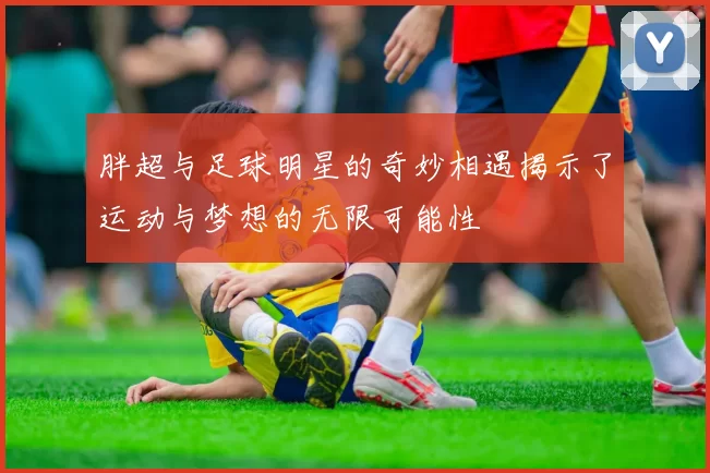 胖超与足球明星的奇妙相遇揭示了运动与梦想的无限可能性