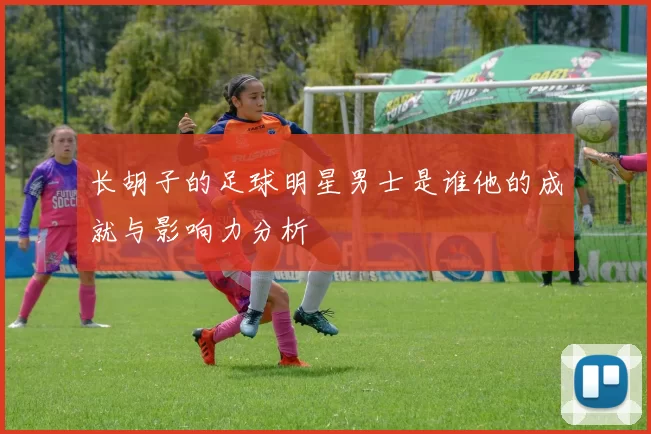 长胡子的足球明星男士是谁他的成就与影响力分析